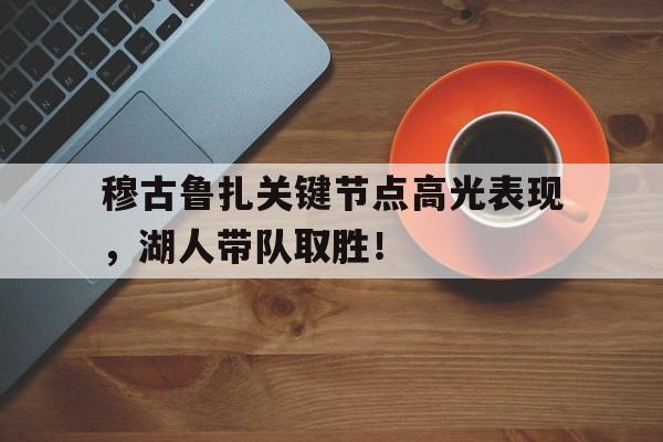 易游体育-穆古鲁扎关键节点高光表现，湖人带队取胜！的简单介绍